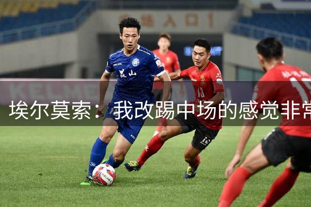 埃尔莫索：我改踢中场的感觉非常好，所有新援都受到全队的欢迎