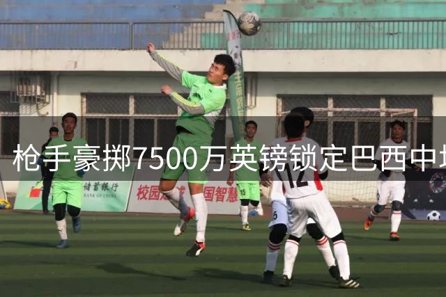 枪手豪掷7500万英镑锁定巴西中场 付款方案曝光另有浮动条款