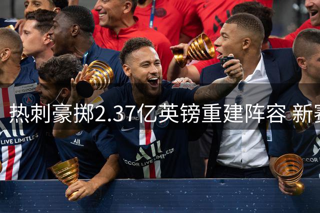 热刺豪掷2.37亿英镑重建阵容 新赛季能否撼动英超传统格局？