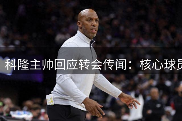科隆主帅回应转会传闻：核心球员心态稳定，表现持续亮眼