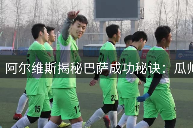 阿尔维斯揭秘巴萨成功秘诀：瓜帅教我专注本职不越界