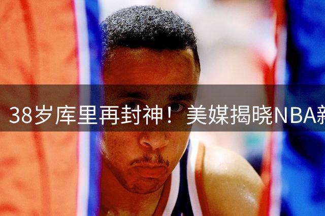 38岁库里再封神！美媒揭晓NBA新赛季射手榜 火箭新星入围前15
