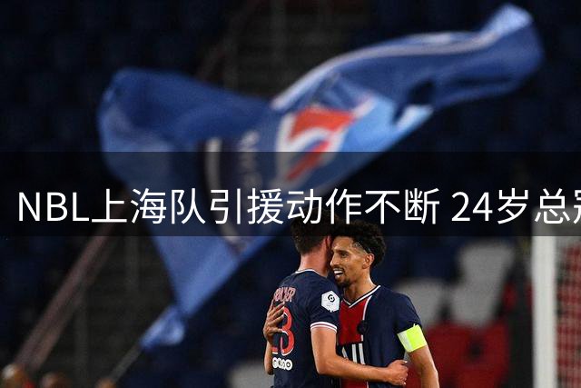 NBL上海队引援动作不断 24岁总冠军成员吴泽昊或加盟